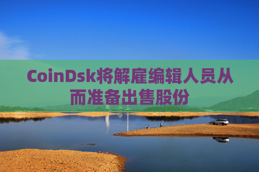 CoinDsk将解雇编辑人员从而准备出售股份