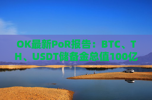 OK最新PoR报告:BTC、TH、USDT储备金总值100亿美元