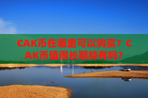 CAK币在哪里可以购买？CAK币值得长期持有吗？