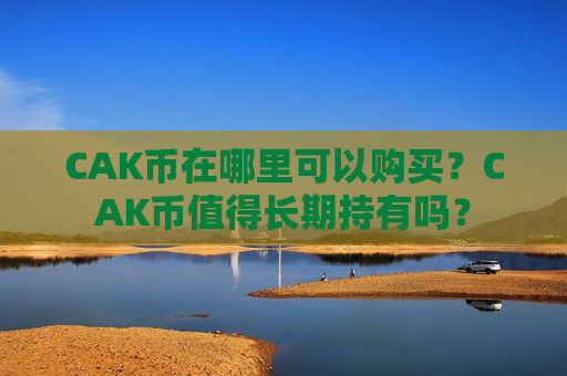 CAK币在哪里可以购买?CAK币值得长期持有吗?