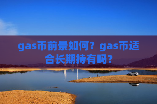 gas币前景如何?gas币适合长期持有吗?