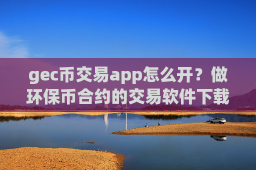 gec币交易app怎么开?做环保币合约的交易软件下载