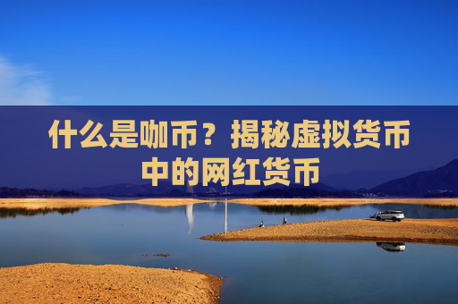 什么是咖币?揭秘虚拟货币中的网红货币