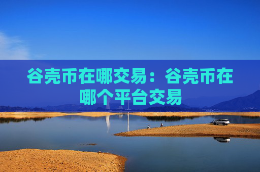 谷壳币在哪交易：谷壳币在哪个平台交易