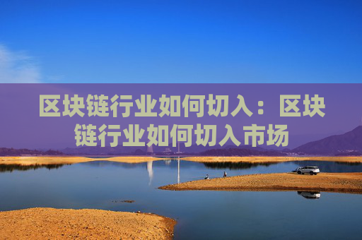 区块链行业如何切入:区块链行业如何切入市场