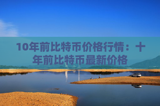 10年前比特币价格行情：十年前比特币最新价格
