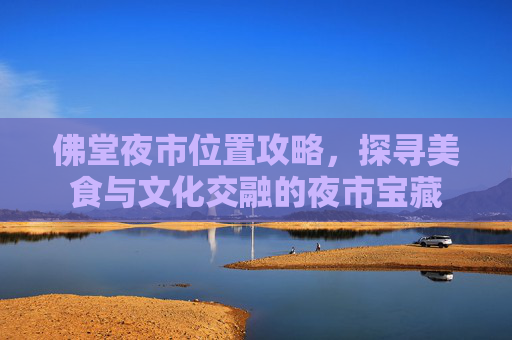 佛堂夜市位置攻略，探寻美食与文化交融的夜市宝藏