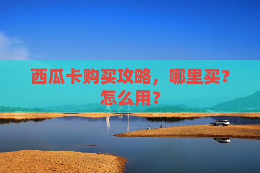 西瓜卡购买攻略，哪里买？怎么用？