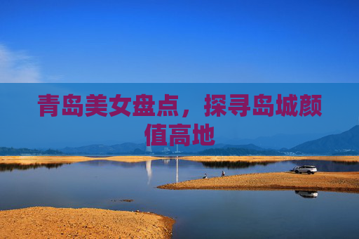 青岛美女盘点,探寻岛城颜值高地