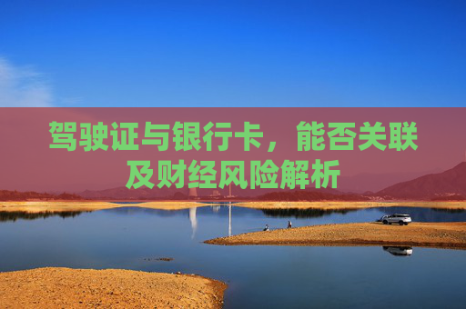 驾驶证与银行卡，能否关联及财经风险解析