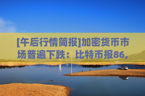 [午后行情简报]加密货币市场普遍下跌：比特币报86,745美元，以太坊跌至2,839美元
