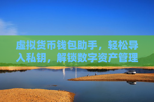 虚拟货币钱包助手,轻松导入私钥,解锁数字资产管理新篇章