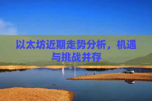以太坊近期走势分析，机遇与挑战并存