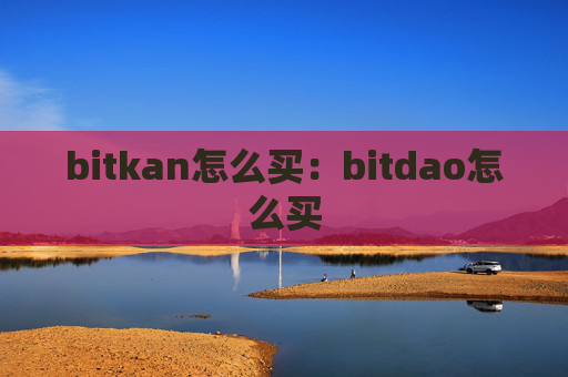 bitkan怎么买:bitdao怎么买