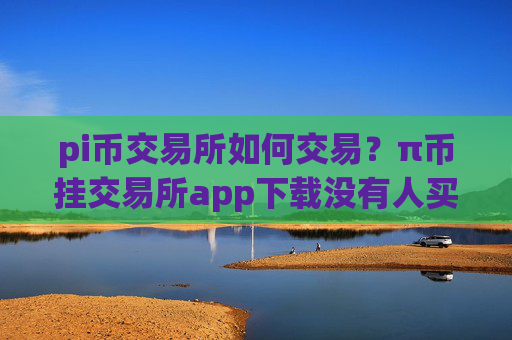 pi币交易所如何交易？π币挂交易所app下载没有人买