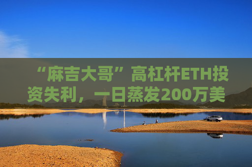 “麻吉大哥”高杠杆ETH投资失利，一日蒸发200万美元