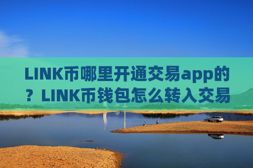 LINK币哪里开通交易app的?LINK币钱包怎么转入交易所