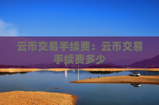 云币交易手续费:云币交易手续费多少