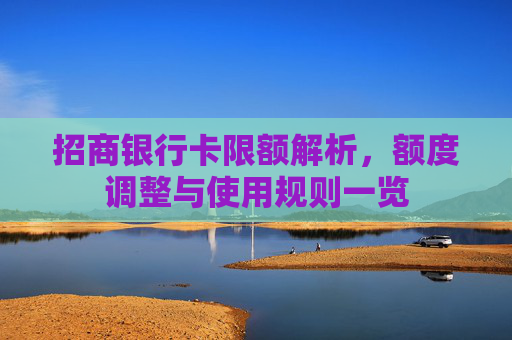 招商银行卡限额解析,额度调整与使用规则一览