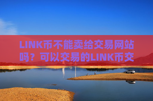 LINK币不能卖给交易网站吗?可以交易的LINK币交易平台