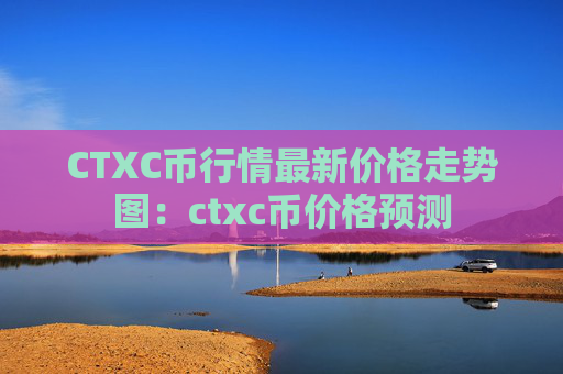 CTXC币行情最新价格走势图:ctxc币价格预测