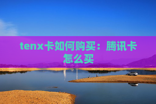 tenx卡如何购买:腾讯卡怎么买