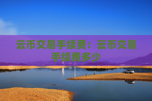 云币交易手续费:云币交易手续费多少