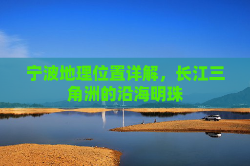 宁波地理位置详解,长江三角洲的沿海明珠