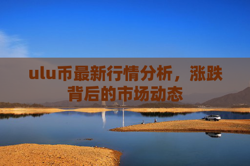 ulu币最新行情分析,涨跌背后的市场动态