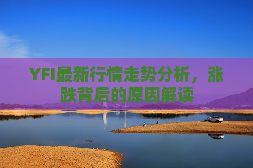YFI最新行情走势分析，涨跌背后的原因解读