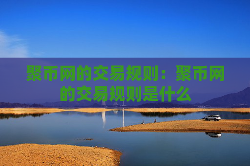 聚币网的交易规则:聚币网的交易规则是什么