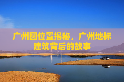 广州圆位置揭秘,广州地标建筑背后的故事