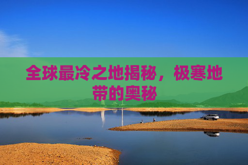 全球最冷之地揭秘,极寒地带的奥秘