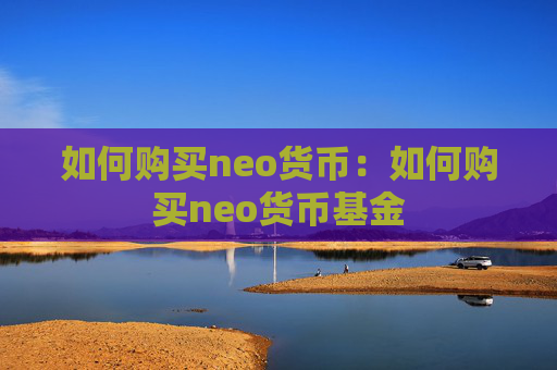 如何购买neo货币:如何购买neo货币基金