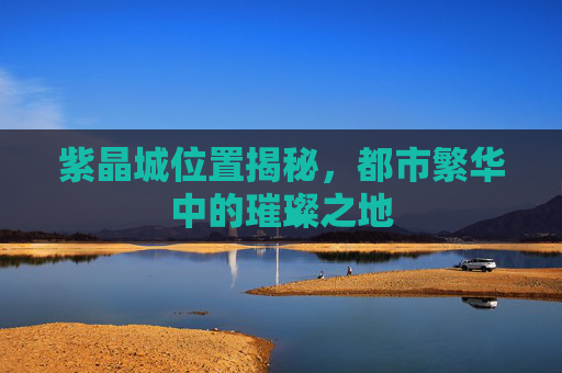 紫晶城位置揭秘,都市繁华中的璀璨之地