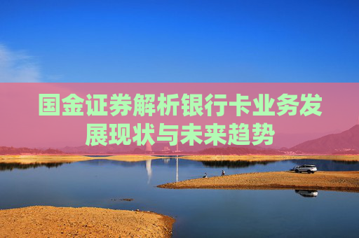 国金证券解析银行卡业务发展现状与未来趋势