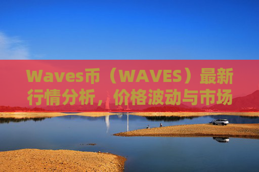 Waves币（WAVES）最新行情分析，价格波动与市场前景