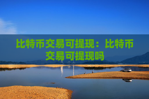 比特币交易可提现:比特币交易可提现吗