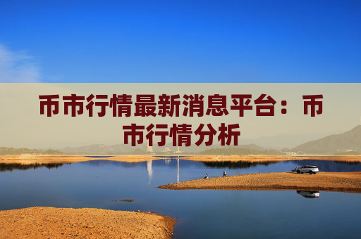 币市行情最新消息平台：币市行情分析