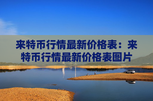 来特币行情最新价格表：来特币行情最新价格表图片