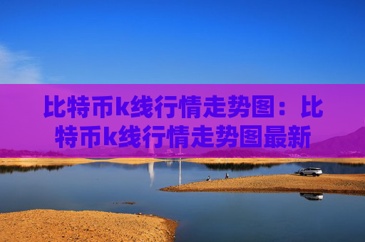 比特币k线行情走势图:比特币k线行情走势图最新