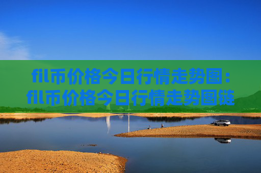fil币价格今日行情走势图:fil币价格今日行情走势图链币之家