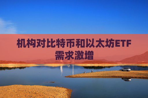 机构对比特币和以太坊ETF需求激增