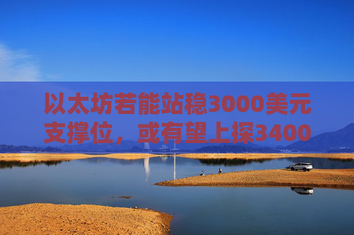 以太坊若能站稳3000美元支撑位，或有望上探3400美元