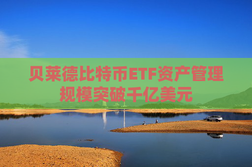 贝莱德比特币ETF资产管理规模突破千亿美元