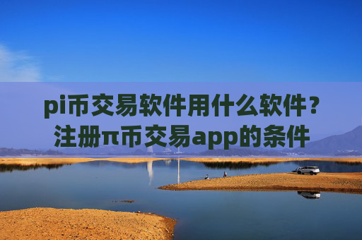 pi币交易软件用什么软件?注册π币交易app的条件