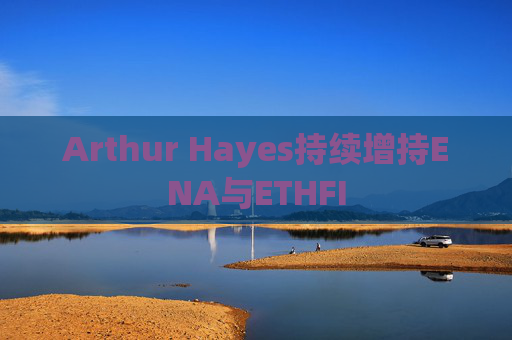 Arthur Hayes持续增持ENA与ETHFI