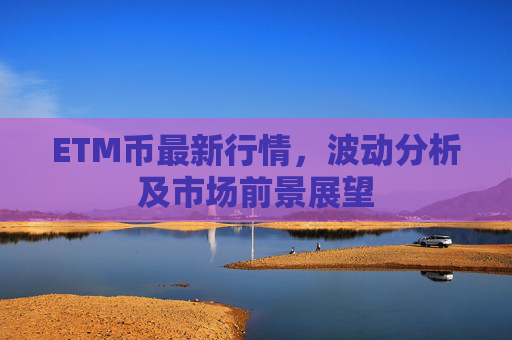 ETM币最新行情，波动分析及市场前景展望