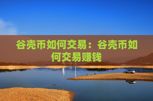 谷壳币如何交易:谷壳币如何交易赚钱