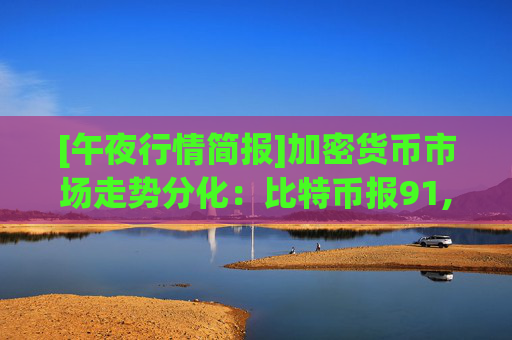 [午夜行情简报]加密货币市场走势分化：比特币报91,497美元，以太坊持稳于3,037美元
